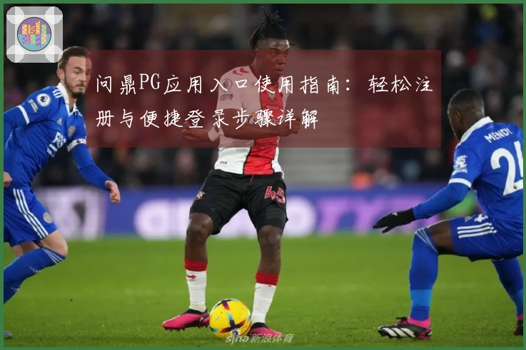 问鼎PG应用入口使用指南：轻松注册与便捷登录步骤详解