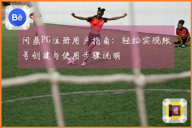 问鼎PG注册用户指南：轻松实现账号创建与使用步骤说明