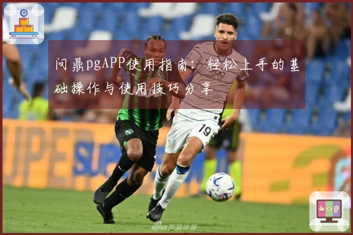 问鼎pgAPP使用指南：轻松上手的基础操作与使用技巧分享