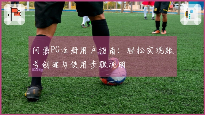 问鼎PG注册用户指南：轻松实现账号创建与使用步骤说明