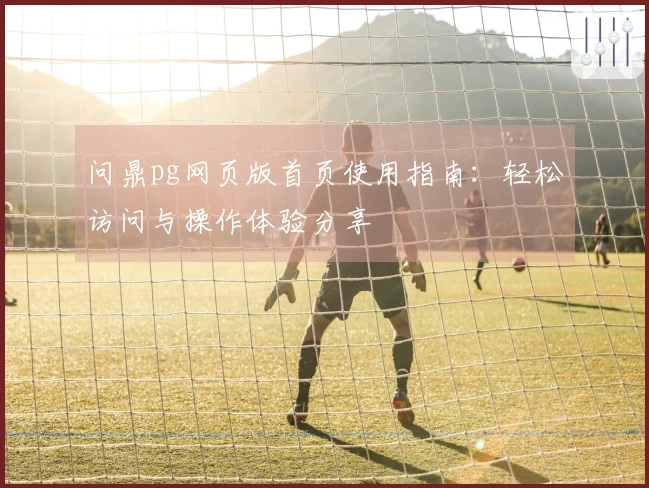问鼎pg网页版首页使用指南：轻松访问与操作体验分享