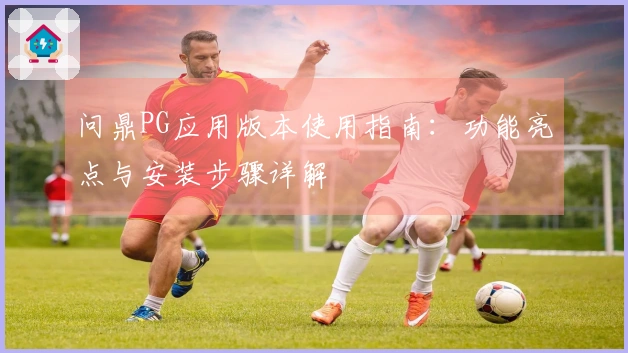 问鼎PG应用版本使用指南:功能亮点与安装步骤详解
