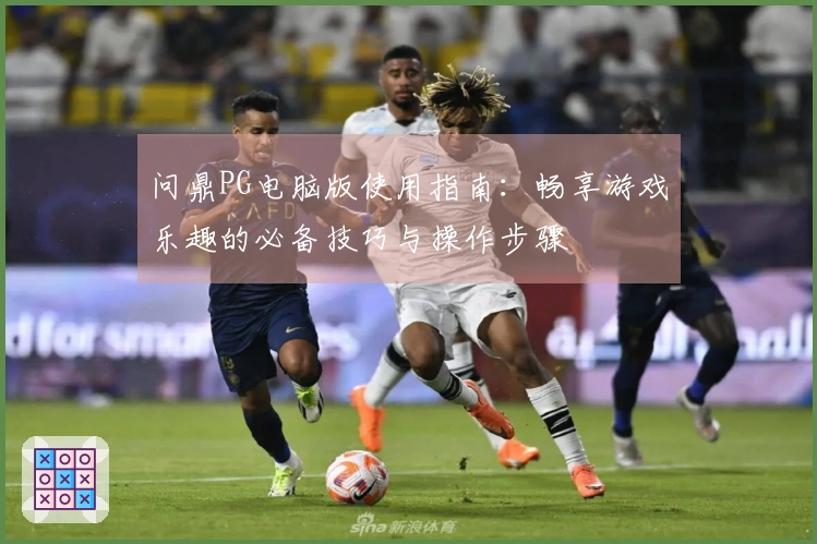 问鼎PG电脑版使用指南：畅享游戏乐趣的必备技巧与操作步骤