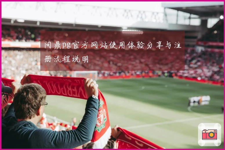 问鼎pg官方网站使用体验分享与注册流程说明