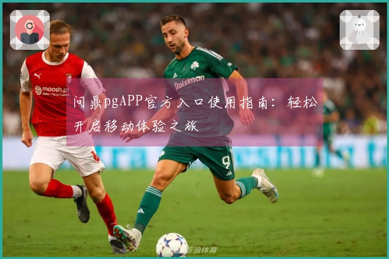 问鼎pgAPP官方入口使用指南：轻松开启移动体验之旅