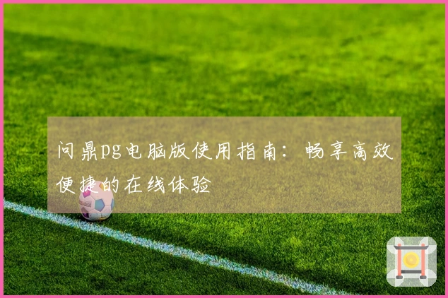 问鼎pg电脑版使用指南：畅享高效便捷的在线体验