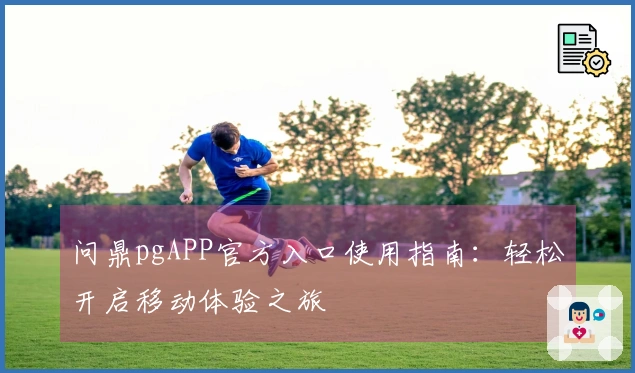 问鼎pgAPP官方入口使用指南：轻松开启移动体验之旅