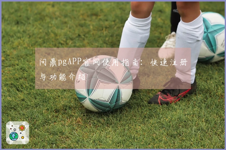 问鼎pgAPP官网使用指南:快速注册与功能介绍