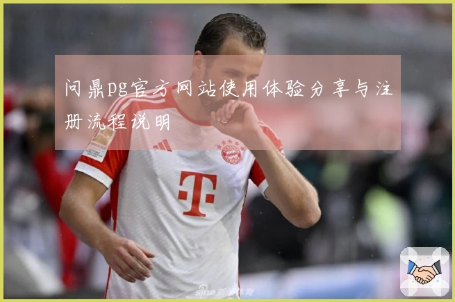 问鼎pg官方网站使用体验分享与注册流程说明