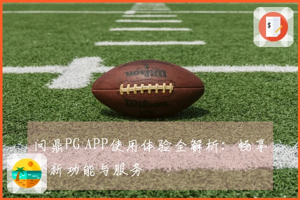 问鼎PG APP使用体验全解析:畅享全新功能与服务