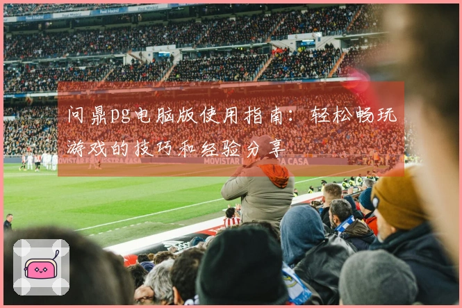问鼎pg电脑版使用指南:轻松畅玩游戏的技巧和经验分享