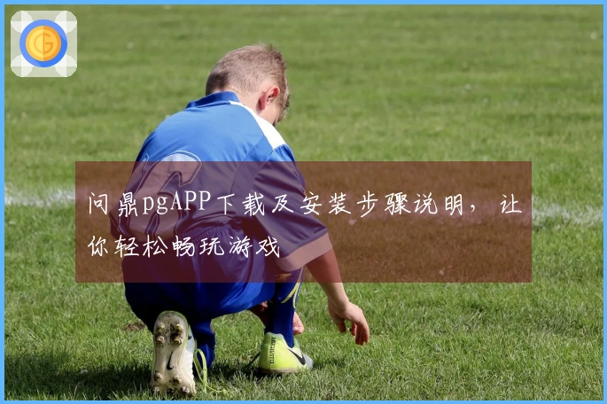 问鼎pgAPP下载及安装步骤说明，让你轻松畅玩游戏
