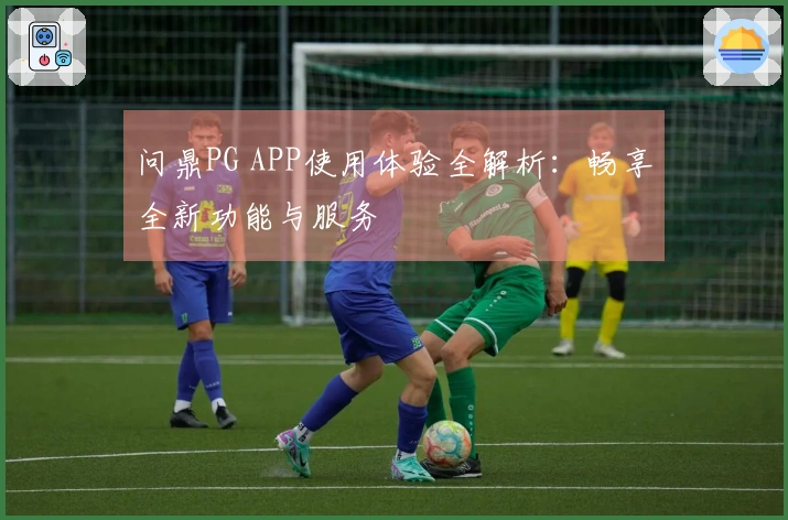 问鼎PG APP使用体验全解析：畅享全新功能与服务