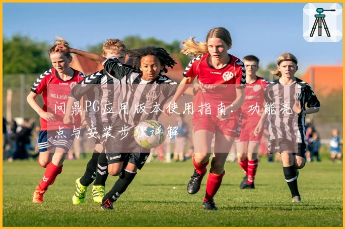 问鼎PG应用版本使用指南：功能亮点与安装步骤详解