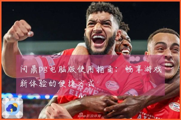 问鼎pg电脑版使用指南：畅享游戏新体验的便捷方式