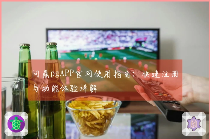 问鼎pgAPP官网使用指南：快速注册与功能体验详解