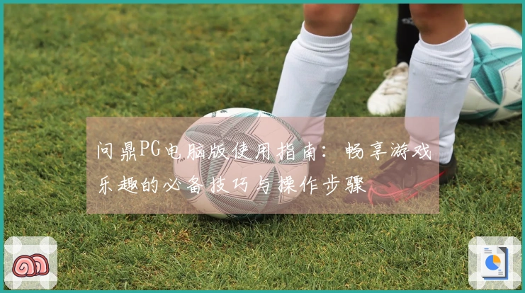问鼎PG电脑版使用指南:畅享游戏乐趣的必备技巧与操作步骤