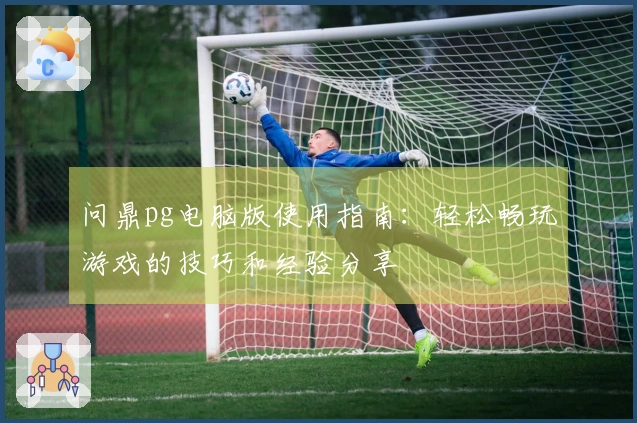 问鼎pg电脑版使用指南：轻松畅玩游戏的技巧和经验分享